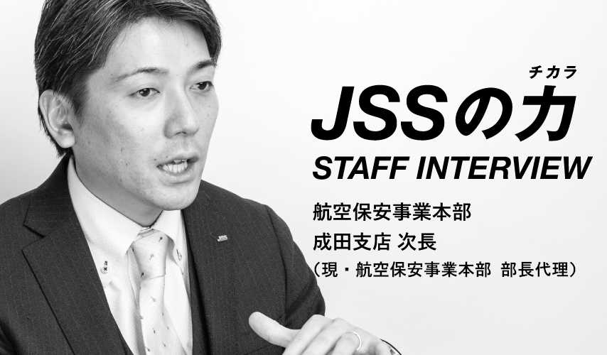 JSSの力 STAFF INTERVIEW 航空保安事業本部 成田支店 次長