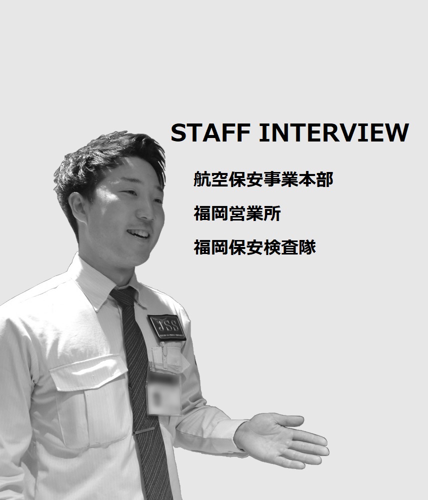 STAFF INTERVIEW 航空保安事業本部 福岡営業所　福岡保安検査隊