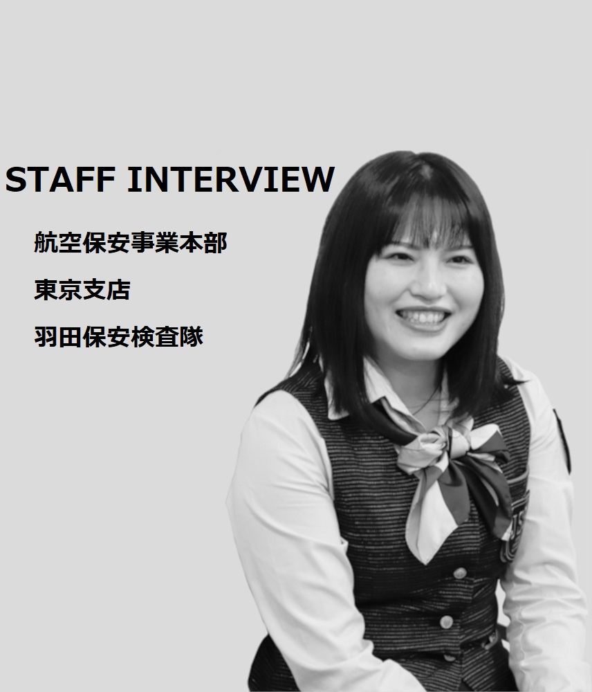 STAFF INTERVIEW 航空保安事業本部 東京支店　羽田保安検査隊