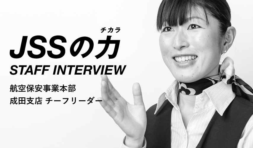 JSSの力 STAFF INTERVIEW 航空保安事業本部 成田支店 チーフリーダー